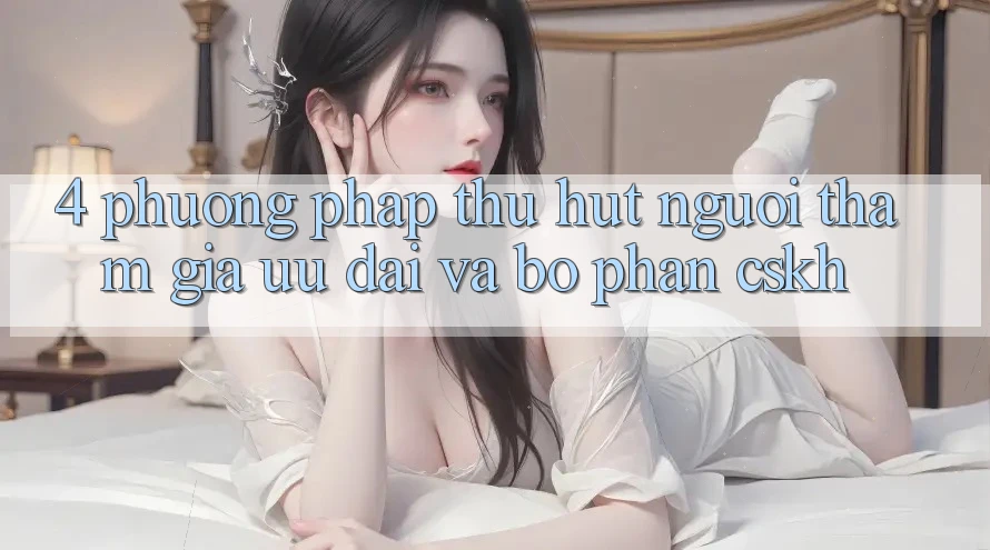 4. Phương pháp Thu Hút Người tham gia: Ưu Đãi Và Bộ phận CSKH