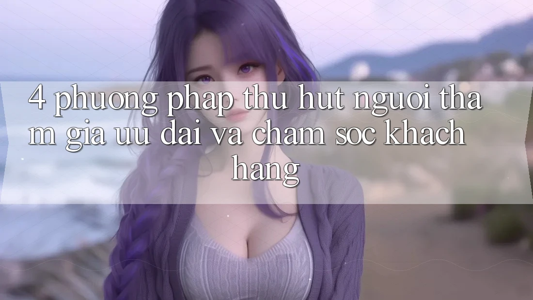 4. Phương pháp Thu Hút Người tham gia: Ưu Đãi Và Chăm Sóc Khách Hàng