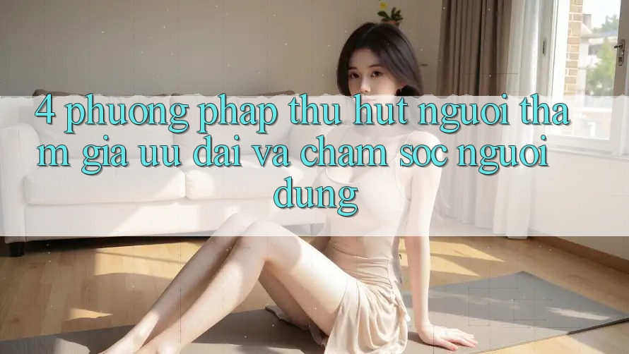 4. Phương pháp Thu Hút Người tham gia: Ưu Đãi Và Chăm Sóc Người dùng 4. Phương pháp Thu Hút Người tham gia: Ưu Đãi Và Chăm Sóc Người dùng