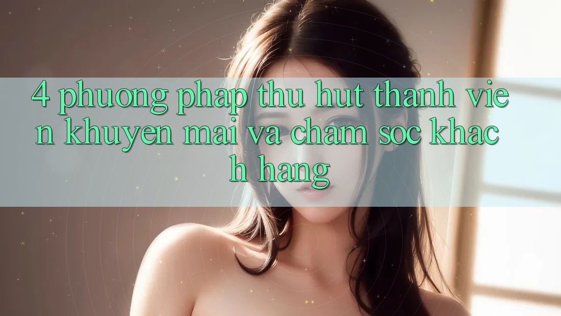 4. Phương pháp Thu Hút Thành viên: Khuyến mãi Và Chăm Sóc Khách Hàng 4. Phương pháp Thu Hút Thành viên: Khuyến mãi Và Chăm Sóc Khách Hàng