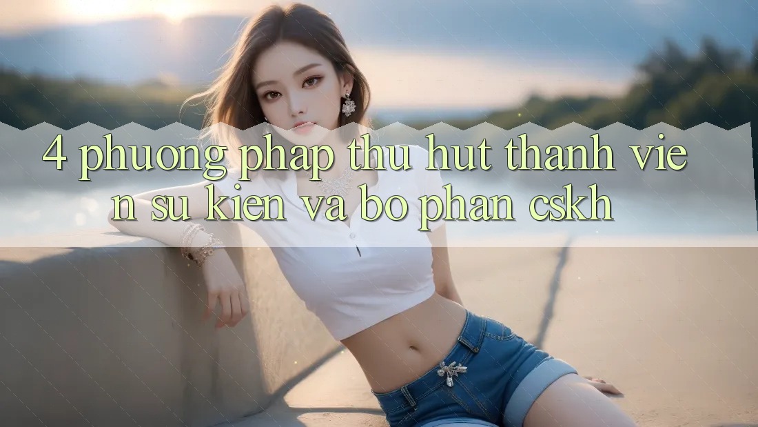 4. Phương pháp Thu Hút Thành viên: Sự kiện Và Bộ phận CSKH