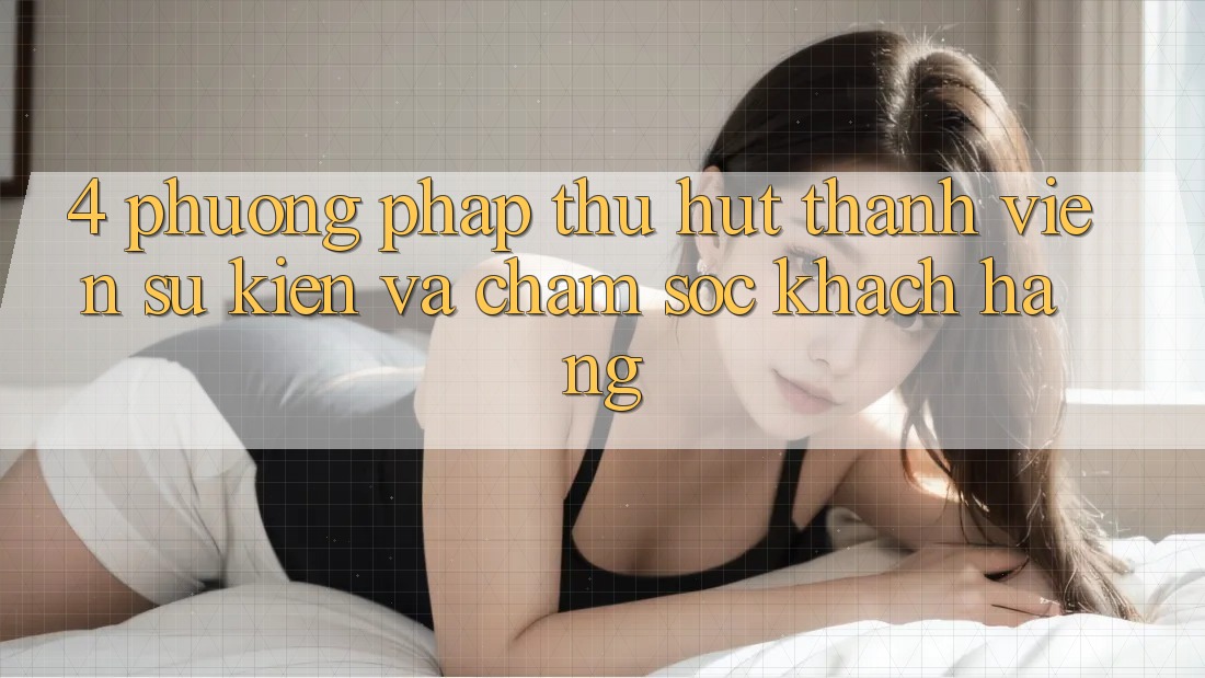 4. Phương pháp Thu Hút Thành viên: Sự kiện Và Chăm Sóc Khách Hàng 4. Phương pháp Thu Hút Thành viên: Sự kiện Và Chăm Sóc Khách Hàng