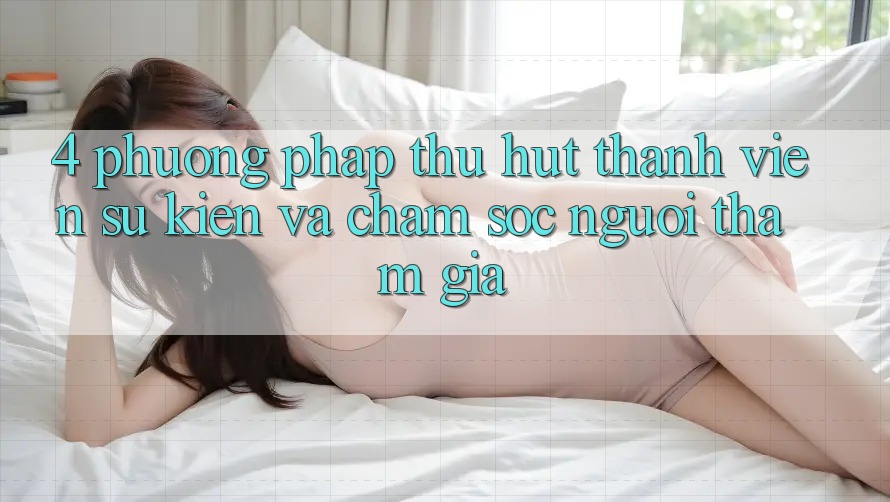4. Phương pháp Thu Hút Thành viên: Sự kiện Và Chăm Sóc Người tham gia 4. Phương pháp Thu Hút Thành viên: Sự kiện Và Chăm Sóc Người tham gia
