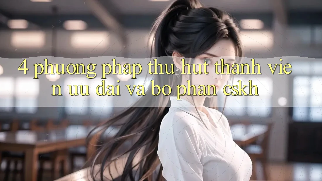 4. Phương pháp Thu Hút Thành viên: Ưu Đãi Và Bộ phận CSKH