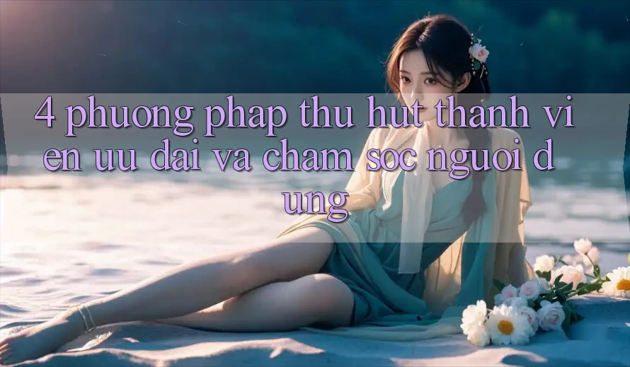 4. Phương pháp Thu Hút Thành viên: Ưu Đãi Và Chăm sóc người dùng 4. Phương pháp Thu Hút Thành viên: Ưu Đãi Và Chăm sóc người dùng