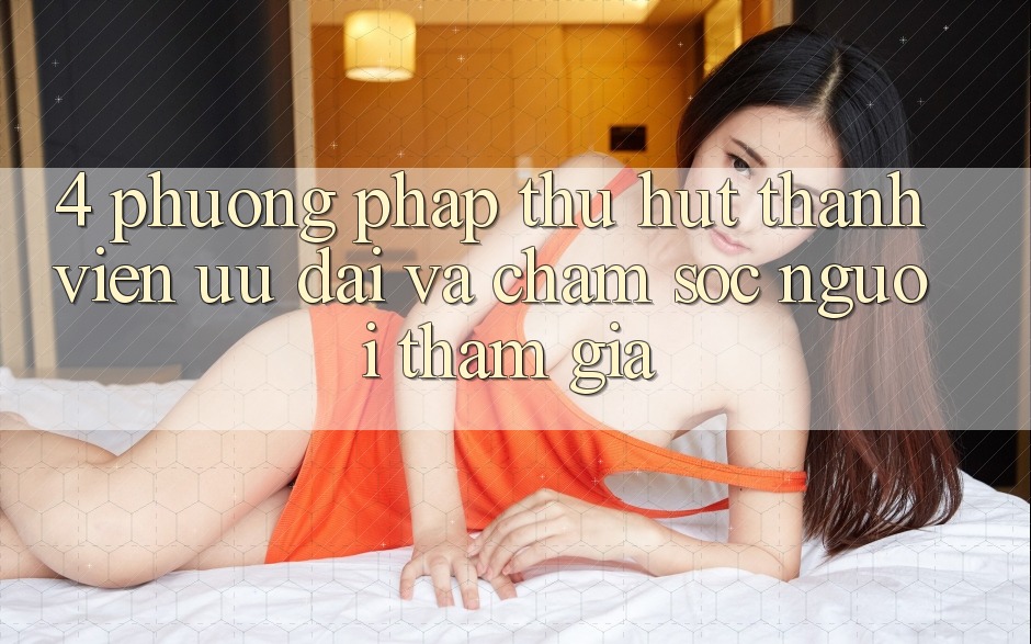 4. Phương pháp Thu Hút Thành viên: Ưu Đãi Và Chăm Sóc Người tham gia 4. Phương pháp Thu Hút Thành viên: Ưu Đãi Và Chăm Sóc Người tham gia