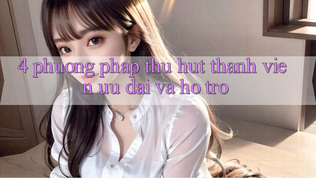 4. Phương pháp Thu Hút Thành viên: Ưu Đãi Và Hỗ trợ 4. Phương pháp Thu Hút Thành viên: Ưu Đãi Và Hỗ trợ