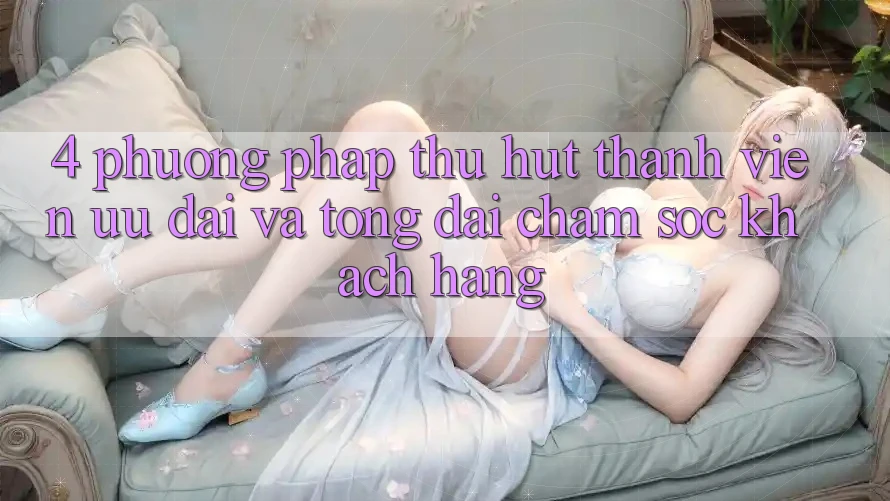 4. Phương pháp Thu Hút Thành viên: Ưu Đãi Và Tổng đài chăm sóc khách hàng 4. Phương pháp Thu Hút Thành viên: Ưu Đãi Và Tổng đài chăm sóc khách hàng