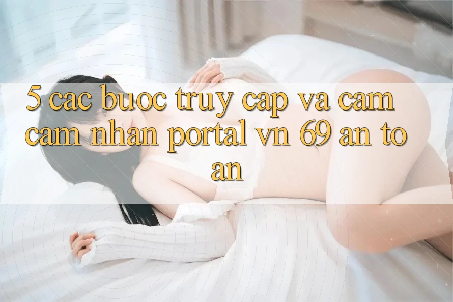 5. Các bước Truy Cập Và Cảm cảm nhận Portal vn 69 An Toàn