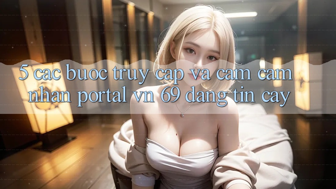 5. Các bước Truy Cập Và Cảm cảm nhận Portal vn 69 Đáng tin cậy 5. Các bước Truy Cập Và Cảm cảm nhận Portal vn 69 Đáng tin cậy