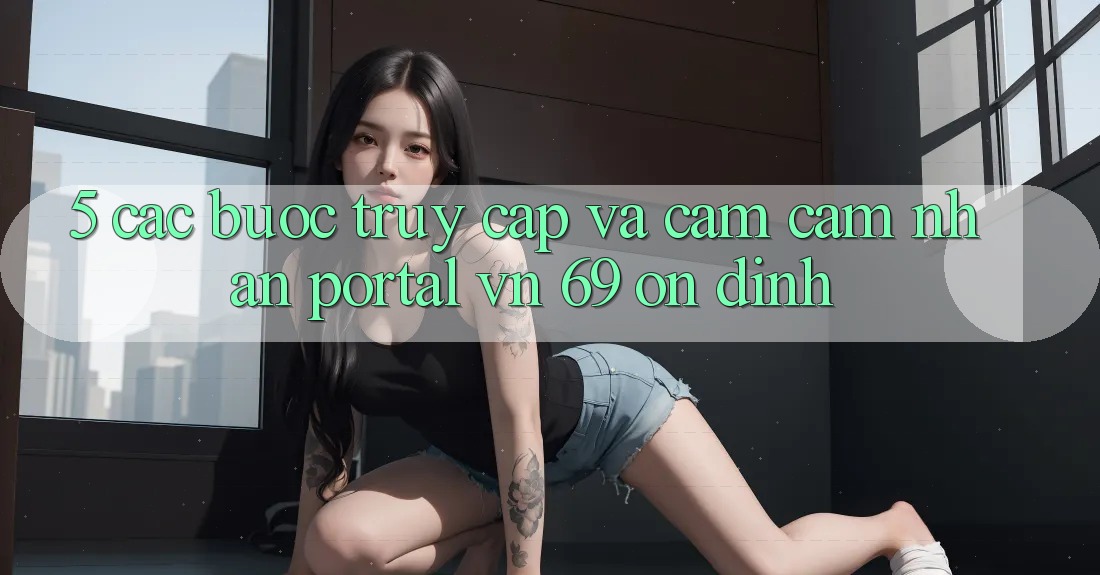 5. Các bước Truy Cập Và Cảm cảm nhận Portal vn 69 Ổn định 5. Các bước Truy Cập Và Cảm cảm nhận Portal vn 69 Ổn định