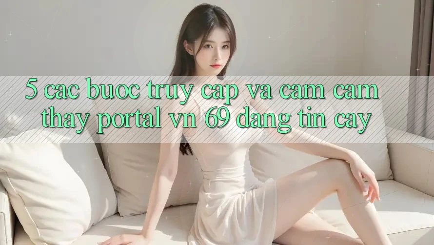 5. Các bước Truy Cập Và Cảm cảm thấy Portal vn 69 Đáng tin cậy 5. Các bước Truy Cập Và Cảm cảm thấy Portal vn 69 Đáng tin cậy