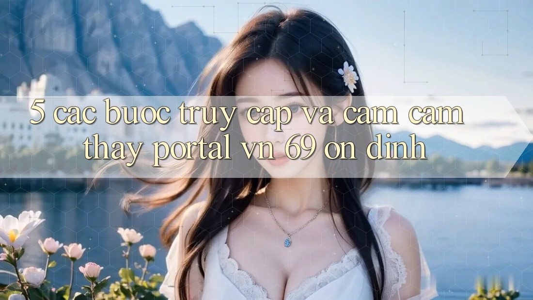 5. Các bước Truy Cập Và Cảm cảm thấy Portal vn 69 Ổn định