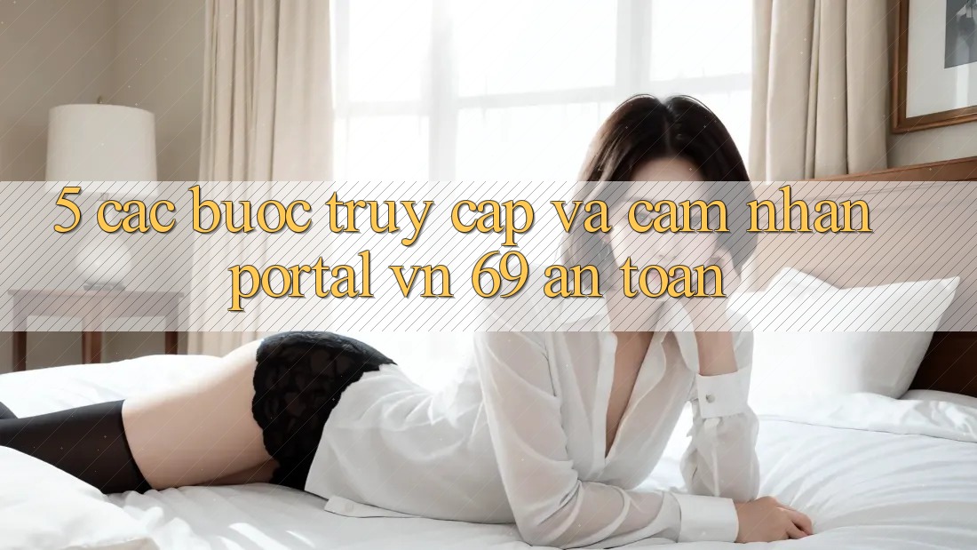 5. Các bước Truy Cập Và Cảm nhận Portal vn 69 An Toàn 5. Các bước Truy Cập Và Cảm nhận Portal vn 69 An Toàn
