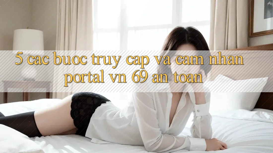 5. Các bước Truy Cập Và Cảm nhận Portal vn 69 An Toàn 5. Các bước Truy Cập Và Cảm nhận Portal vn 69 An Toàn