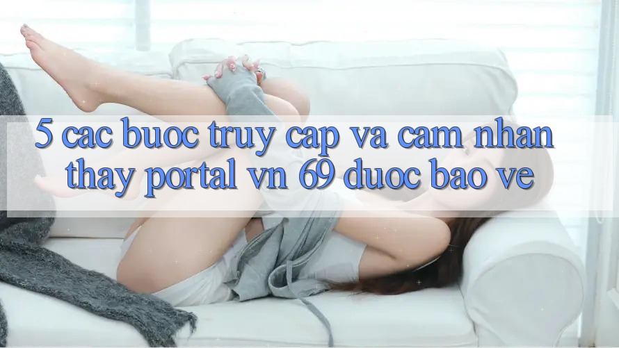 5. Các bước Truy Cập Và Cảm nhận thấy Portal vn 69 Được bảo vệ 5. Các bước Truy Cập Và Cảm nhận thấy Portal vn 69 Được bảo vệ
