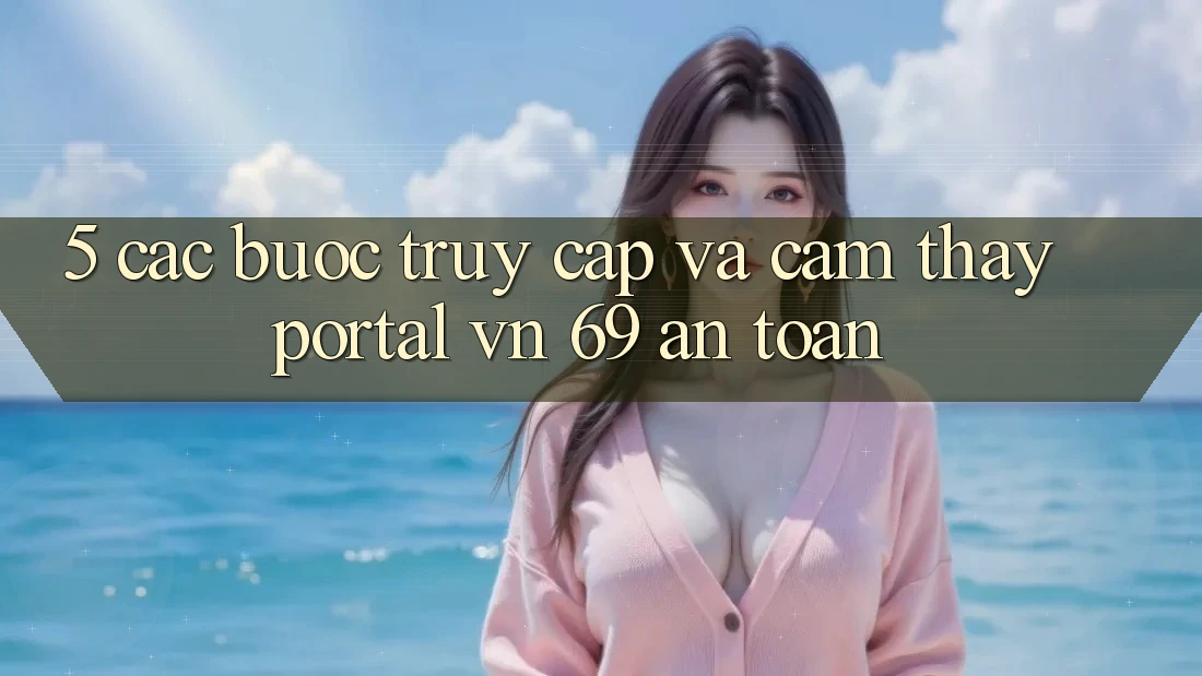 5. Các bước Truy Cập Và Cảm thấy Portal vn 69 An Toàn 5. Các bước Truy Cập Và Cảm thấy Portal vn 69 An Toàn