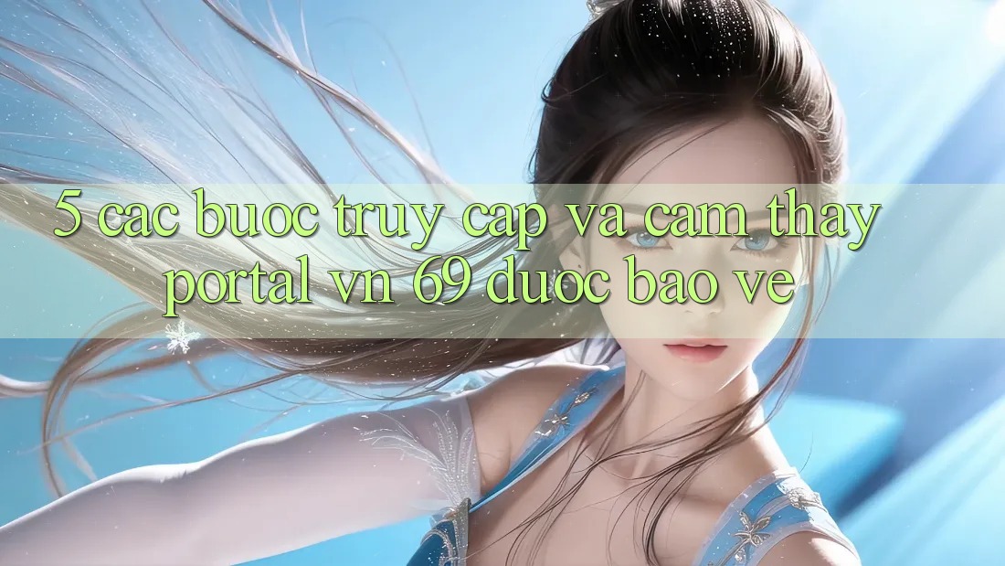 5. Các bước Truy Cập Và Cảm thấy Portal vn 69 Được bảo vệ