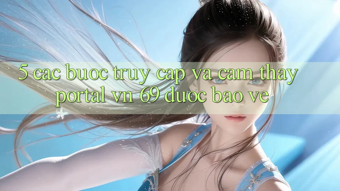 5. Các bước Truy Cập Và Cảm thấy Portal vn 69 Được bảo vệ