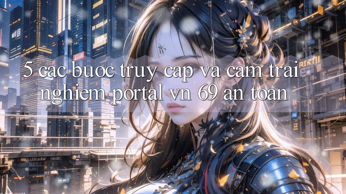 5. Các bước Truy Cập Và Cảm trải nghiệm Portal vn 69 An Toàn