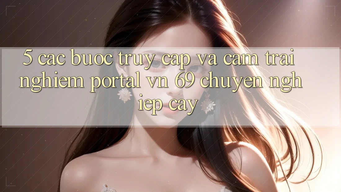 5. Các bước Truy Cập Và Cảm trải nghiệm Portal vn 69 Chuyên nghiệp cậy