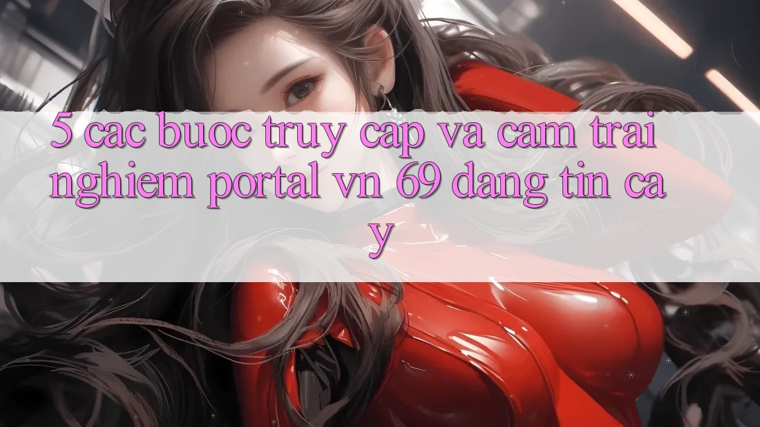 5. Các bước Truy Cập Và Cảm trải nghiệm Portal vn 69 Đáng tin cậy 5. Các bước Truy Cập Và Cảm trải nghiệm Portal vn 69 Đáng tin cậy