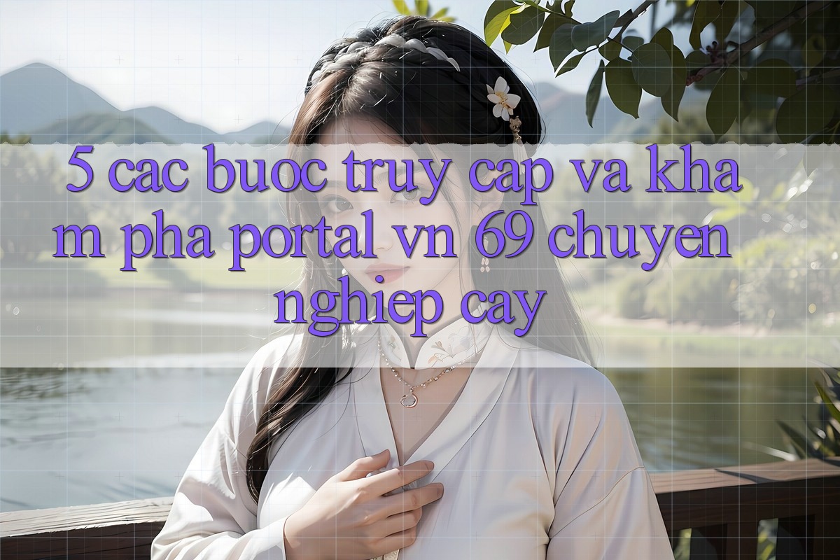 5. Các bước Truy Cập Và Khám phá Portal vn 69 Chuyên nghiệp cậy 5. Các bước Truy Cập Và Khám phá Portal vn 69 Chuyên nghiệp cậy