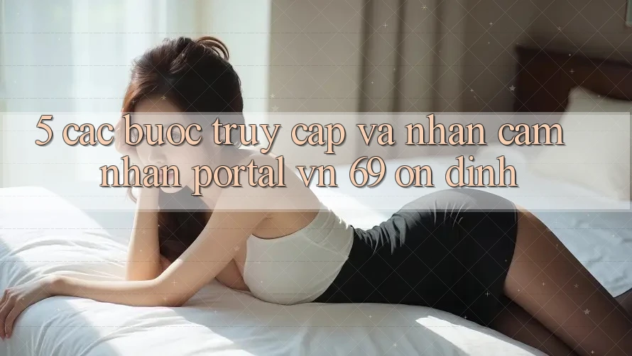 5. Các bước Truy Cập Và Nhận cảm nhận Portal vn 69 Ổn định