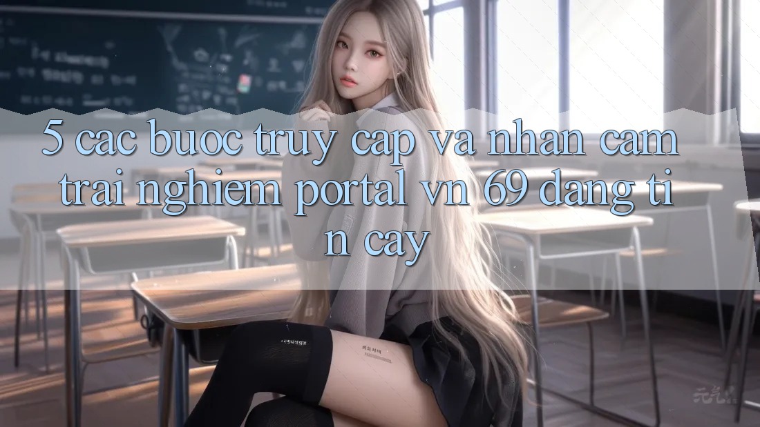 5. Các bước Truy Cập Và Nhận cảm trải nghiệm Portal vn 69 Đáng tin cậy