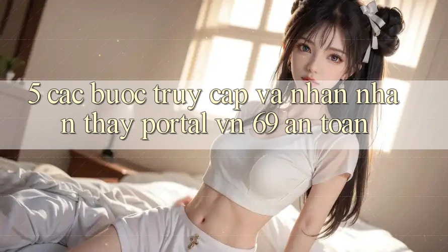 5. Các bước Truy Cập Và Nhận nhận thấy Portal vn 69 An Toàn 5. Các bước Truy Cập Và Nhận nhận thấy Portal vn 69 An Toàn