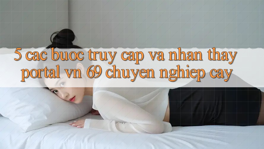 5. Các bước Truy Cập Và Nhận thấy Portal vn 69 Chuyên nghiệp cậy 5. Các bước Truy Cập Và Nhận thấy Portal vn 69 Chuyên nghiệp cậy