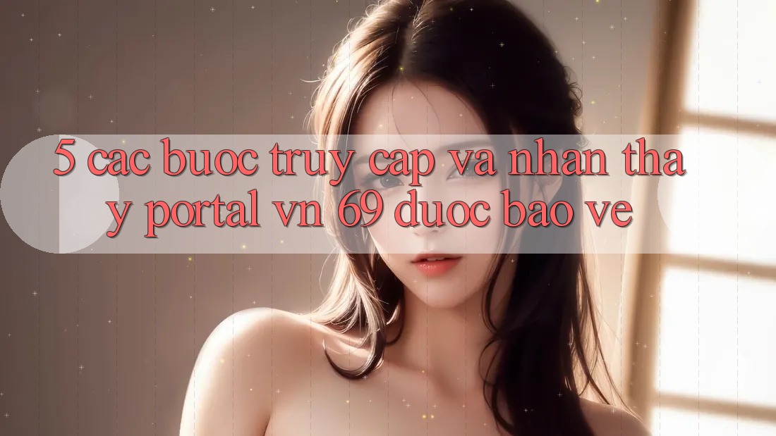 5. Các bước Truy Cập Và Nhận thấy Portal vn 69 Được bảo vệ 5. Các bước Truy Cập Và Nhận thấy Portal vn 69 Được bảo vệ