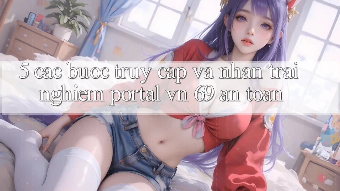 5. Các bước Truy Cập Và Nhận trải nghiệm Portal vn 69 An Toàn