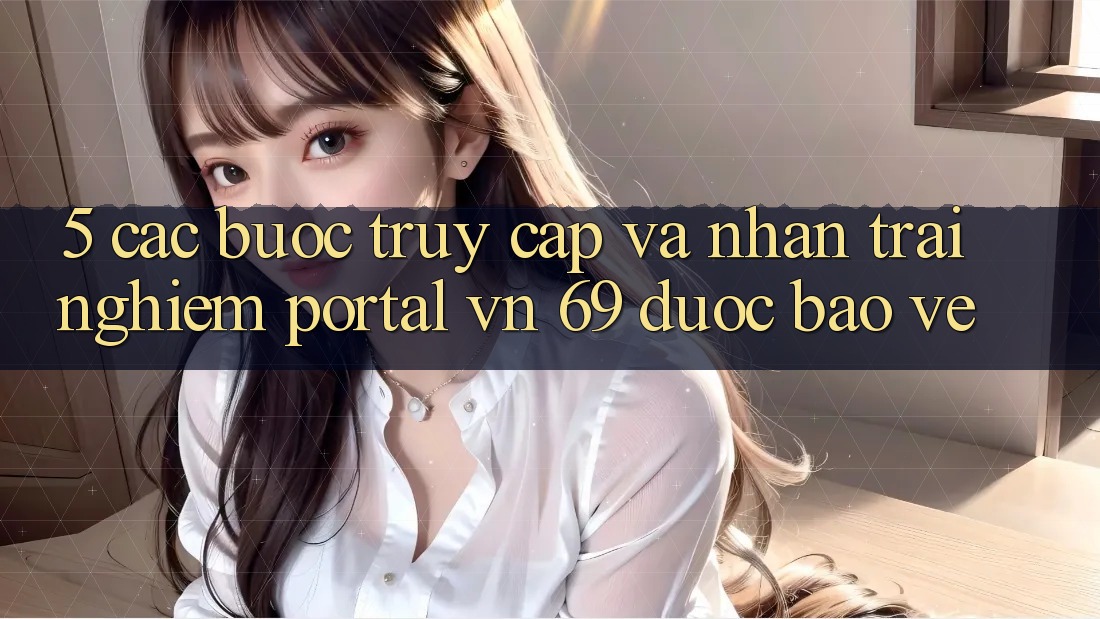 5. Các bước Truy Cập Và Nhận trải nghiệm Portal vn 69 Được bảo vệ 5. Các bước Truy Cập Và Nhận trải nghiệm Portal vn 69 Được bảo vệ