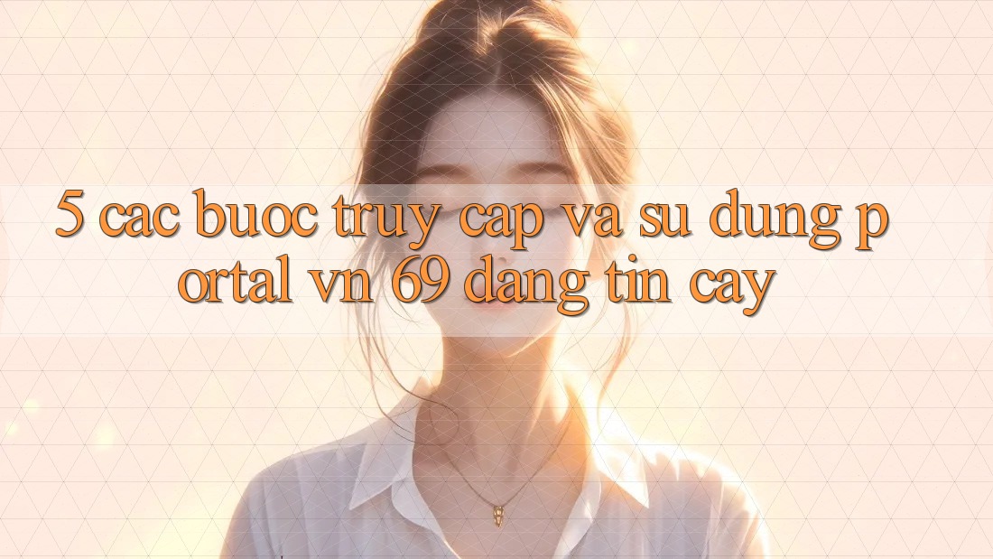 5. Các bước Truy Cập Và Sử dụng Portal vn 69 Đáng tin cậy