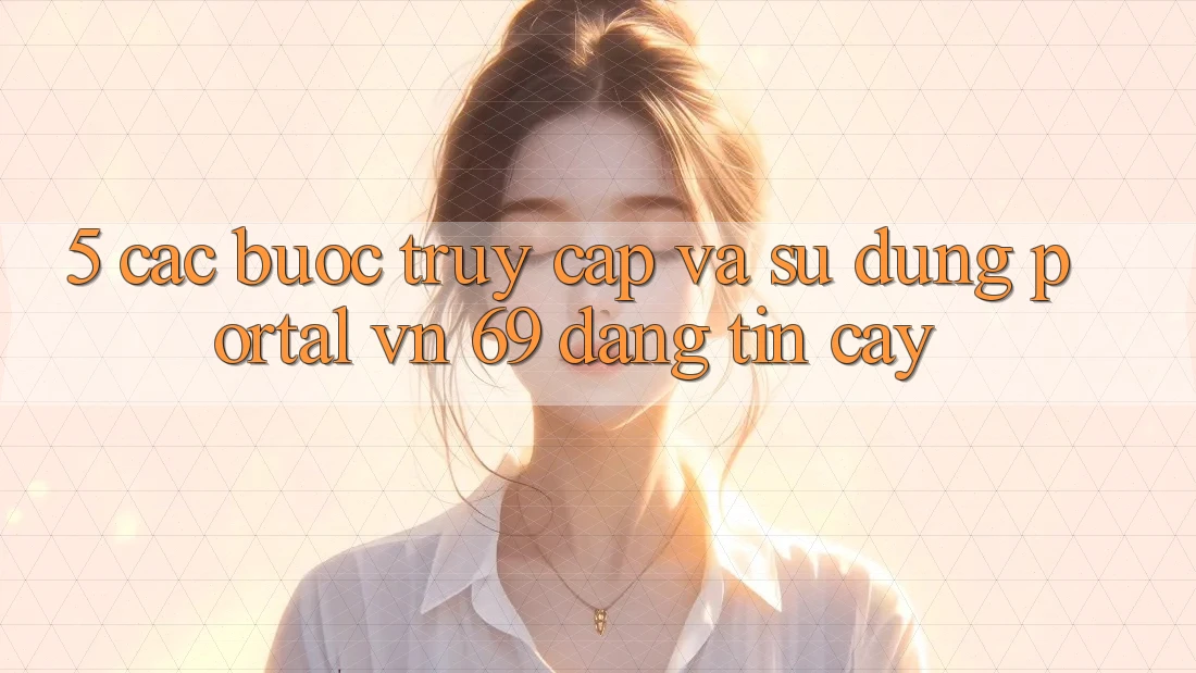 5. Các bước Truy Cập Và Sử dụng Portal vn 69 Đáng tin cậy 5. Các bước Truy Cập Và Sử dụng Portal vn 69 Đáng tin cậy