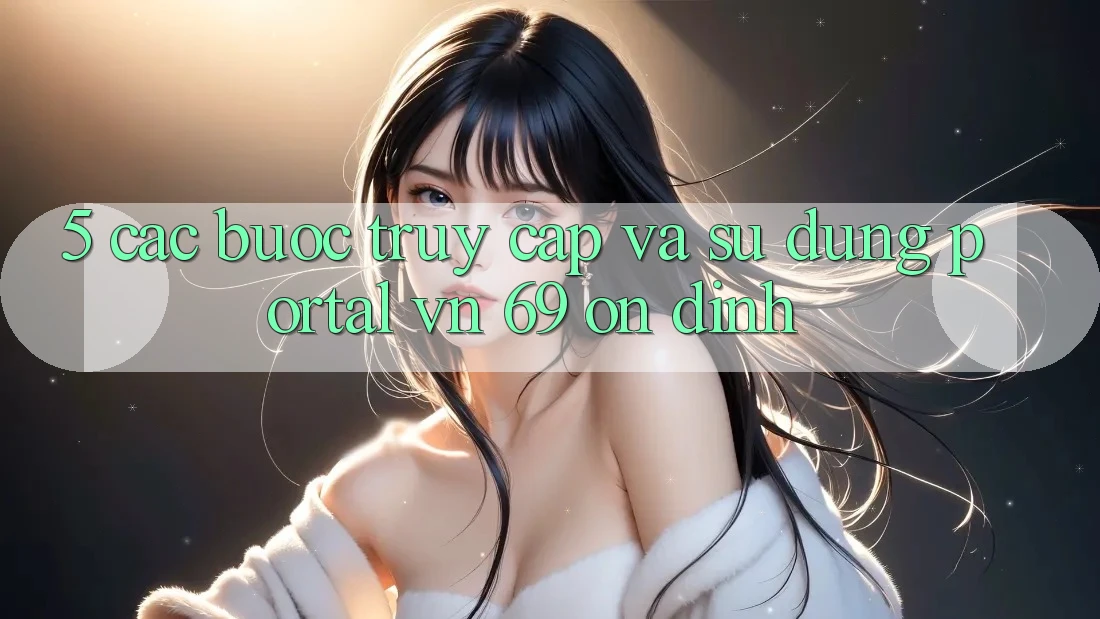 5. Các bước Truy Cập Và Sử dụng Portal vn 69 Ổn định 5. Các bước Truy Cập Và Sử dụng Portal vn 69 Ổn định