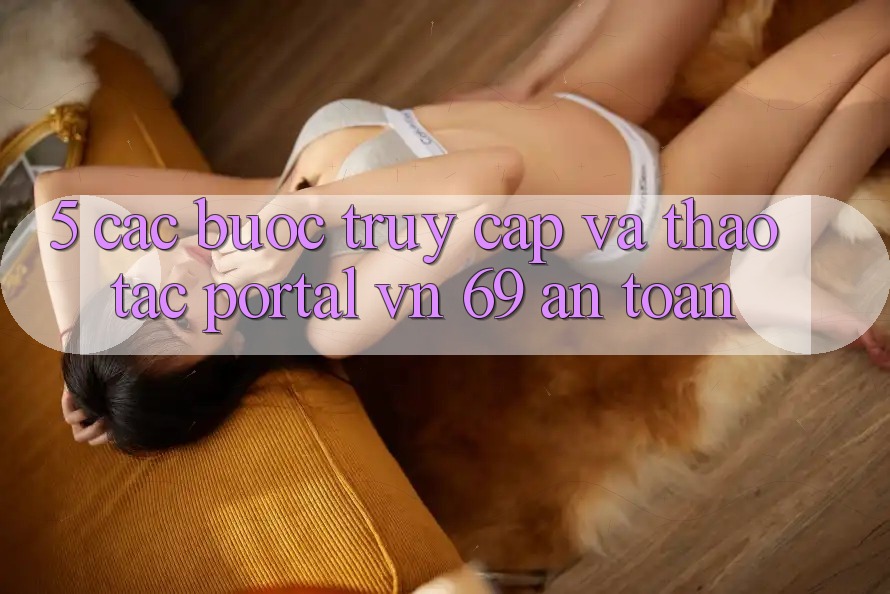 5. Các bước Truy Cập Và Thao tác Portal vn 69 An Toàn 5. Các bước Truy Cập Và Thao tác Portal vn 69 An Toàn