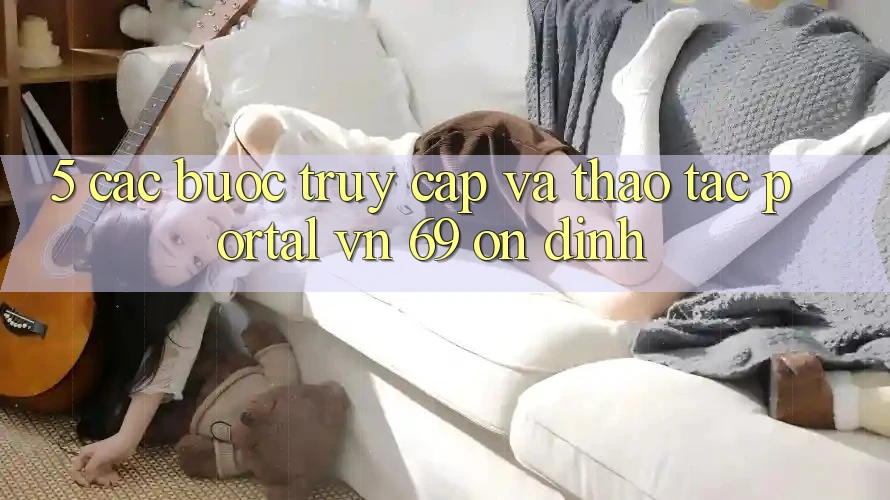 5. Các bước Truy Cập Và Thao tác Portal vn 69 Ổn định 5. Các bước Truy Cập Và Thao tác Portal vn 69 Ổn định