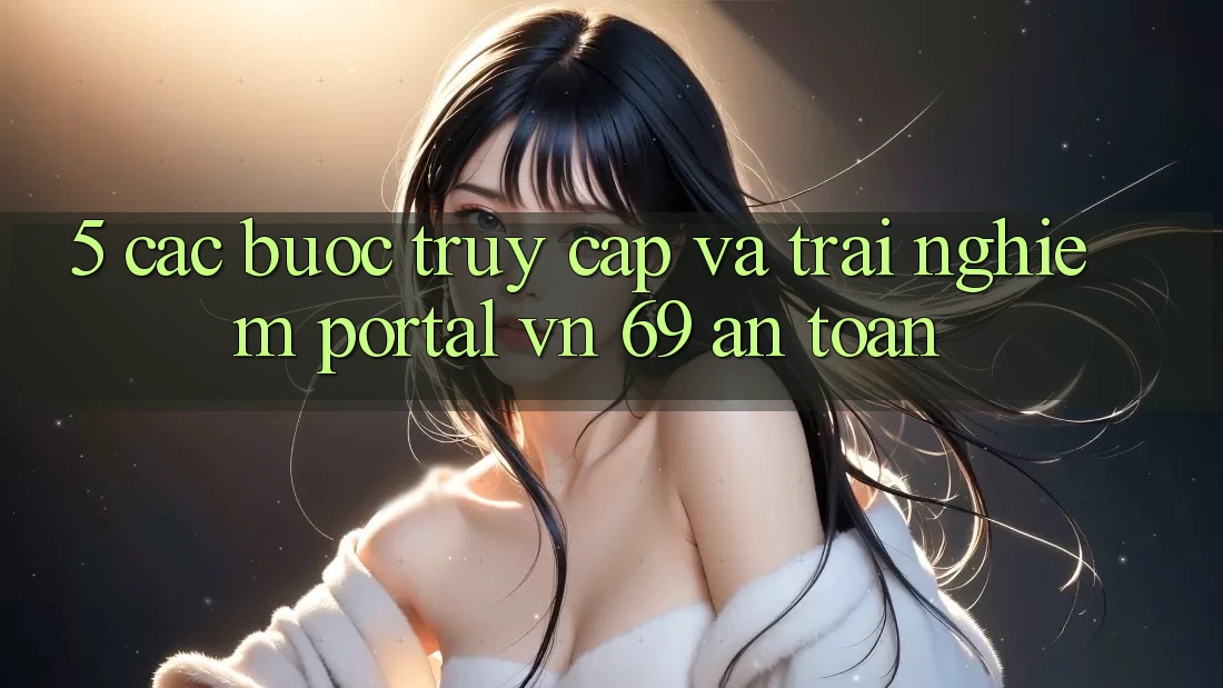 5. Các bước Truy Cập Và Trải Nghiệm Portal vn 69 An Toàn 5. Các bước Truy Cập Và Trải Nghiệm Portal vn 69 An Toàn