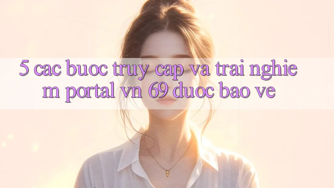 5. Các bước Truy Cập Và Trải Nghiệm Portal vn 69 Được bảo vệ 5. Các bước Truy Cập Và Trải Nghiệm Portal vn 69 Được bảo vệ