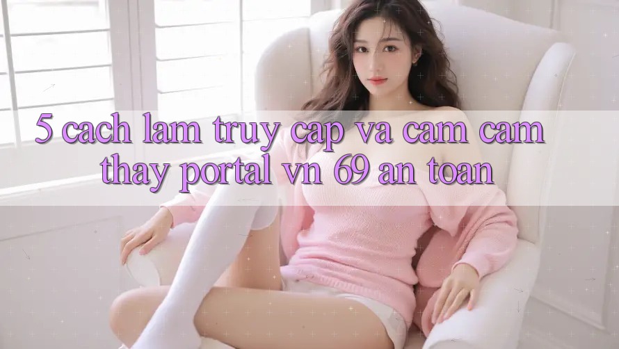 5. Cách làm Truy Cập Và Cảm cảm thấy Portal vn 69 An Toàn 5. Cách làm Truy Cập Và Cảm cảm thấy Portal vn 69 An Toàn