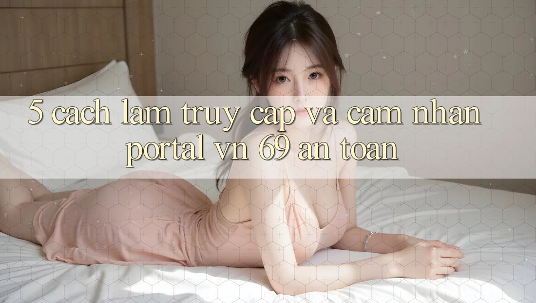 5. Cách làm Truy Cập Và Cảm nhận Portal vn 69 An Toàn 5. Cách làm Truy Cập Và Cảm nhận Portal vn 69 An Toàn