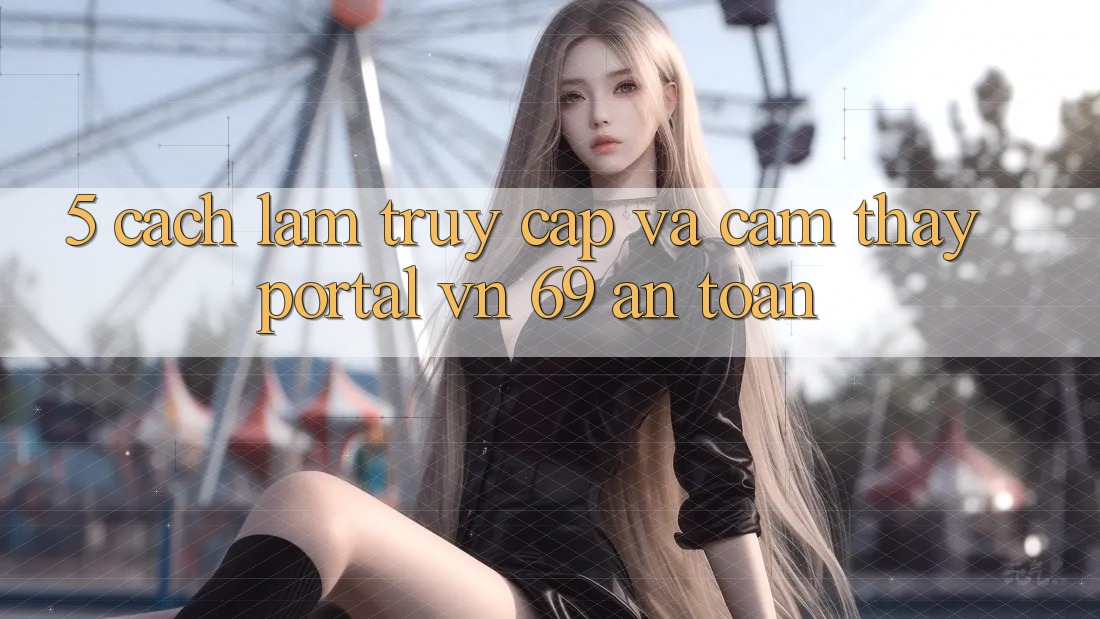 5. Cách làm Truy Cập Và Cảm thấy Portal vn 69 An Toàn