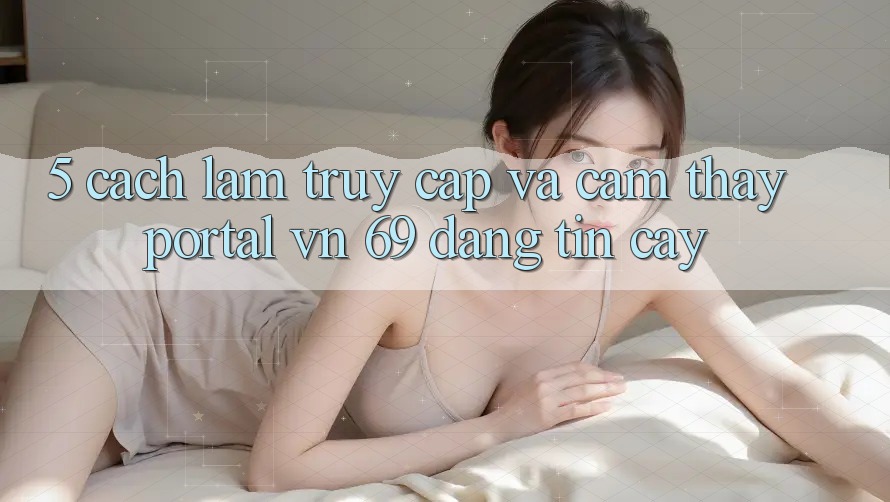 5. Cách làm Truy Cập Và Cảm thấy Portal vn 69 Đáng tin cậy