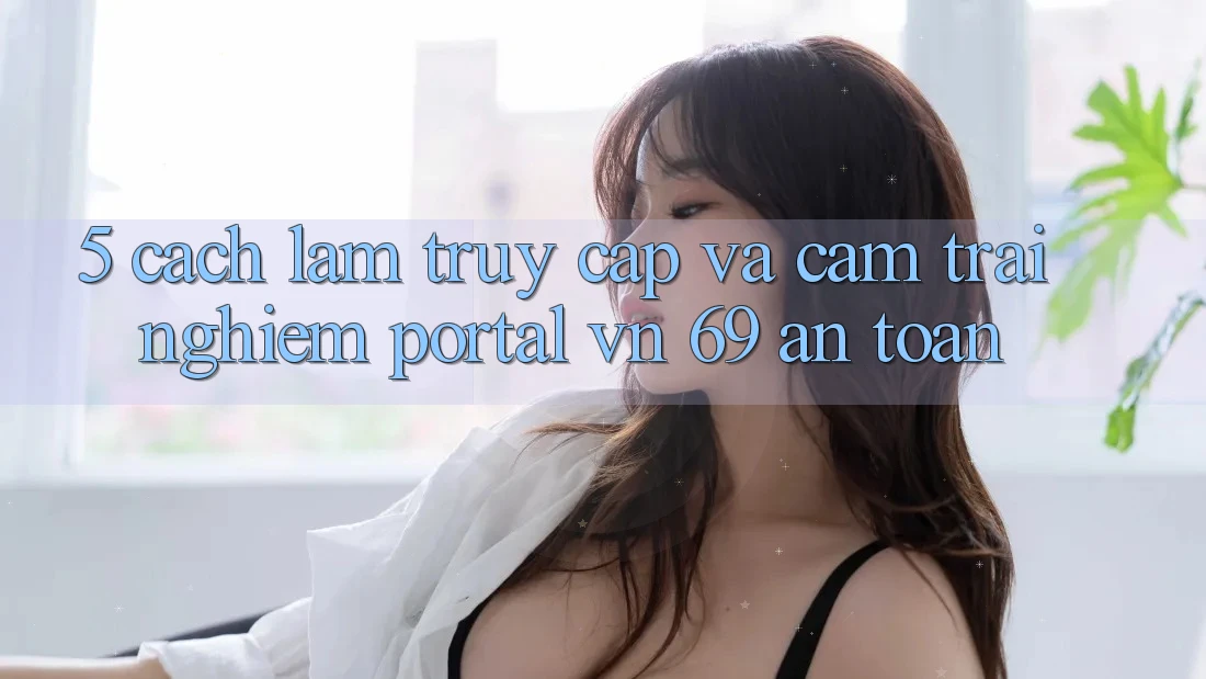 5. Cách làm Truy Cập Và Cảm trải nghiệm Portal vn 69 An Toàn 5. Cách làm Truy Cập Và Cảm trải nghiệm Portal vn 69 An Toàn