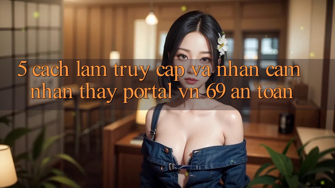 5. Cách làm Truy Cập Và Nhận cảm nhận thấy Portal vn 69 An Toàn 5. Cách làm Truy Cập Và Nhận cảm nhận thấy Portal vn 69 An Toàn