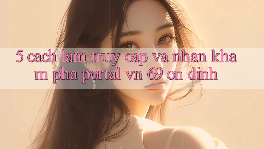 5. Cách làm Truy Cập Và Nhận khám phá Portal vn 69 Ổn định 5. Cách làm Truy Cập Và Nhận khám phá Portal vn 69 Ổn định