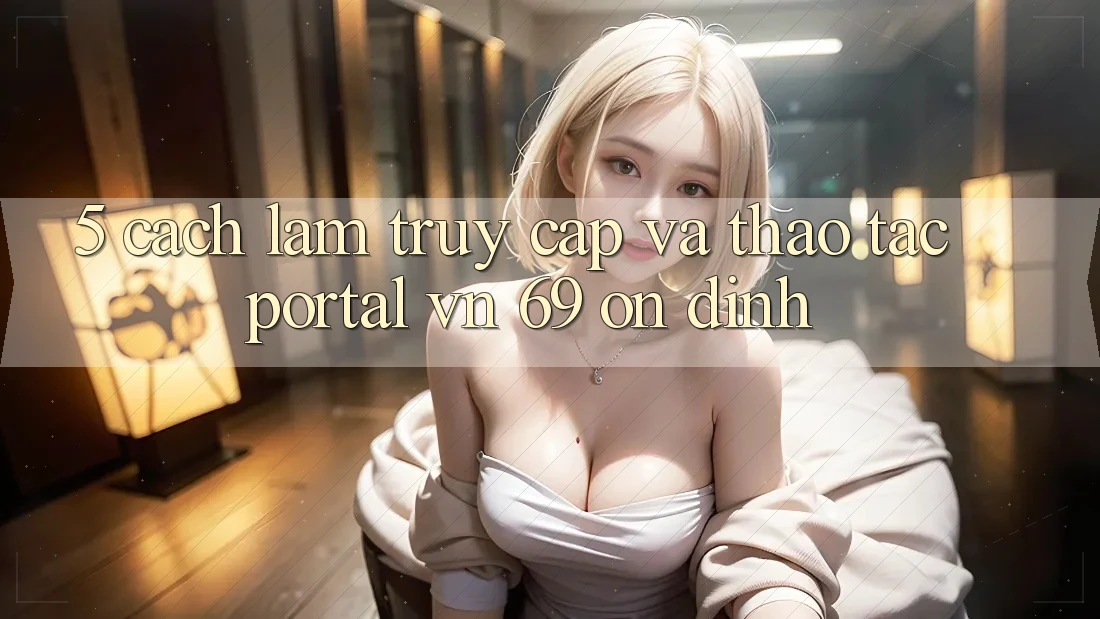 5. Cách làm Truy Cập Và Thao tác Portal vn 69 Ổn định
