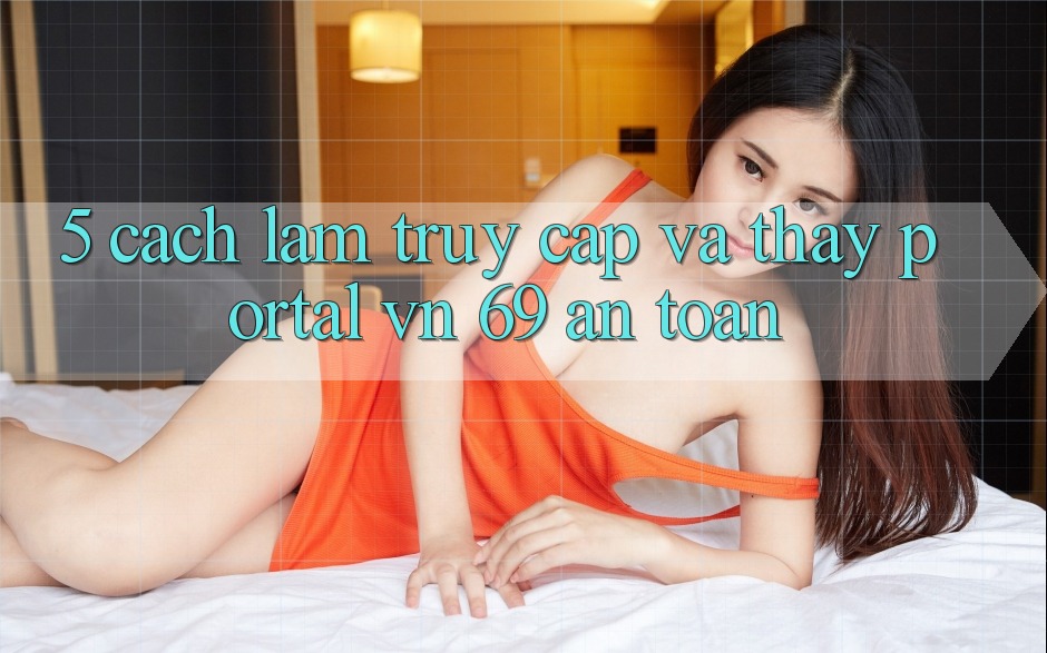 5. Cách làm Truy Cập Và Thấy Portal vn 69 An Toàn 5. Cách làm Truy Cập Và Thấy Portal vn 69 An Toàn
